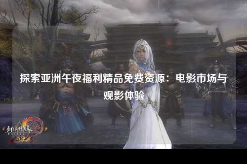 探索亚洲午夜福利精品免费资源：电影市场与观影体验