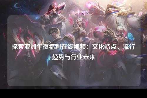 探索亚洲午夜福利在线视频：文化特点、流行趋势与行业未来
