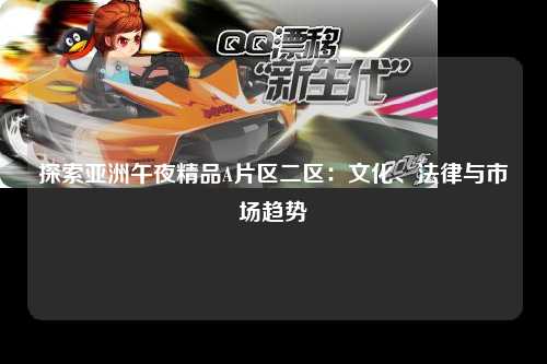 探索亚洲午夜精品A片区二区：文化、法律与市场趋势