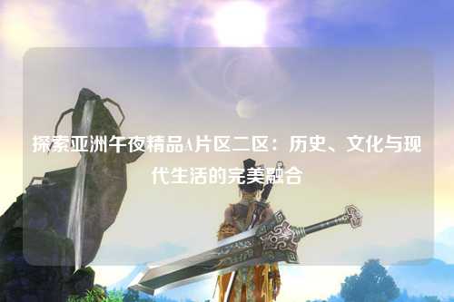 探索亚洲午夜精品A片区二区：历史、文化与现代生活的完美融合