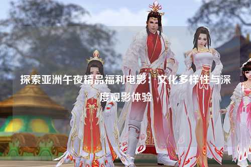 探索亚洲午夜精品福利电影：文化多样性与深度观影体验