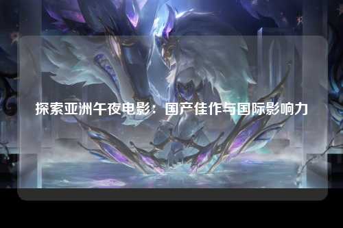 探索亚洲午夜电影：国产佳作与国际影响力