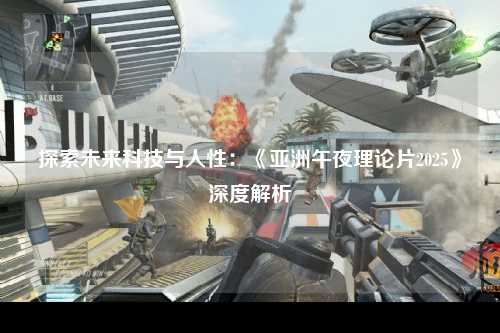探索未来科技与人性：《亚洲午夜理论片2025》深度解析