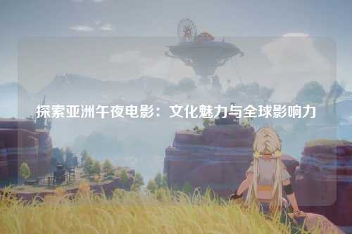 探索亚洲午夜电影：文化魅力与全球影响力