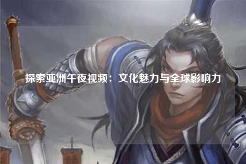 探索亚洲午夜视频：文化魅力与全球影响力