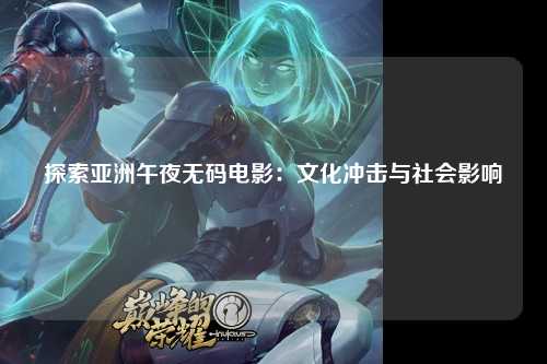 探索亚洲午夜无码电影：文化冲击与社会影响