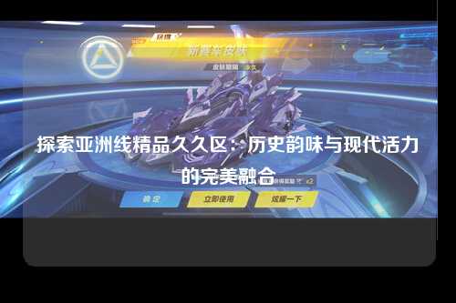 探索亚洲线精品久久区：历史韵味与现代活力的完美融合