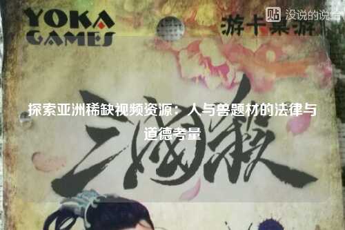 探索亚洲稀缺视频资源：人与兽题材的法律与道德考量