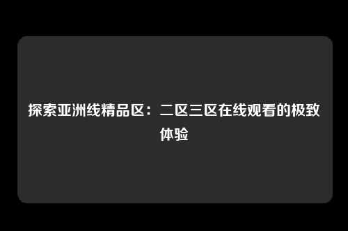 探索亚洲线精品区：二区三区在线观看的极致体验