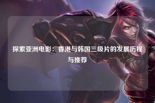 探索亚洲电影：香港与韩国三级片的发展历程与推荐
