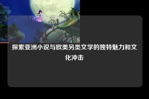 探索亚洲小说与欧美另类文学的独特魅力和文化冲击