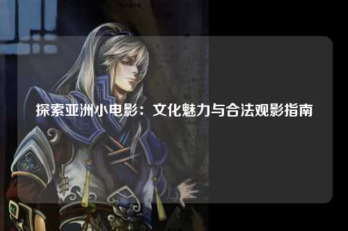 探索亚洲小电影：文化魅力与合法观影指南