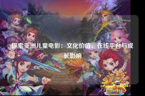 探索亚洲儿童电影：文化价值、在线平台与成长影响