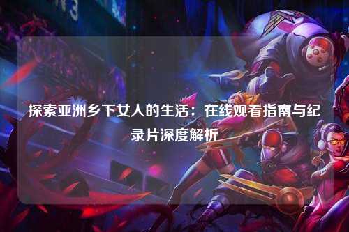 探索亚洲乡下女人的生活：在线观看指南与纪录片深度解析
