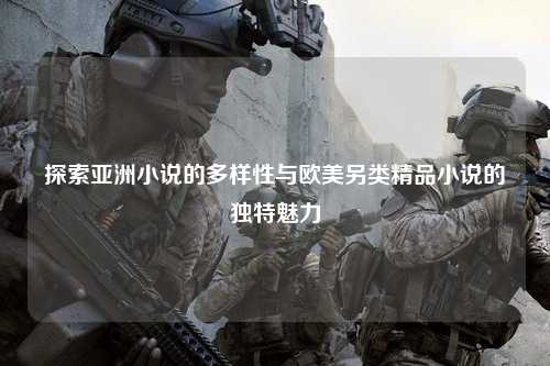 探索亚洲小说的多样性与欧美另类精品小说的独特魅力
