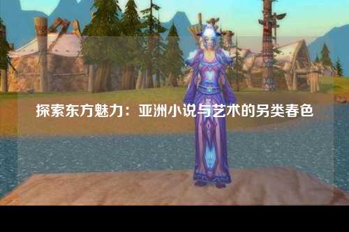 探索东方魅力：亚洲小说与艺术的另类春色
