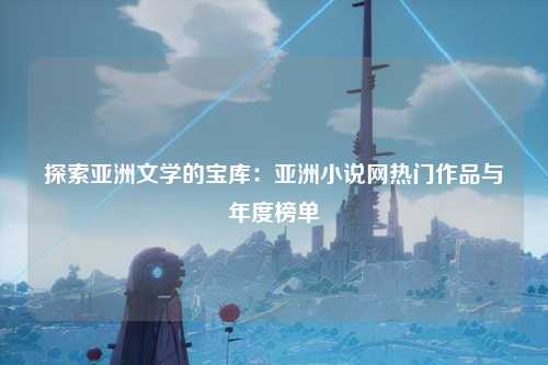 探索亚洲文学的宝库：亚洲小说网热门作品与年度榜单