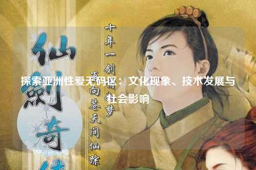 探索亚洲性爱无码区：文化现象、技术发展与社会影响