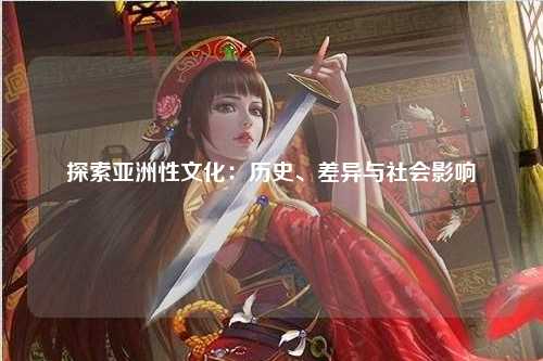探索亚洲性文化：历史、差异与社会影响